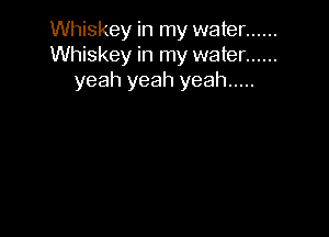 Whiskey in my water ......
Whiskey in my water ......
yeah yeah yeah .....