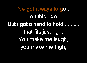 I've got a ways to go...
on this ride
But i got a hand to hold ...........

that fits just right
You make me laugh,
you make me high,