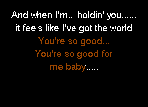 And when I'm... holdin' you ......
it feels like I've got the world
You're so good...

You're so good for
me baby .....