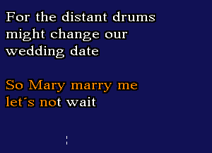 For the distant drums
might change our
wedding date

So Mary marry me
let's not wait