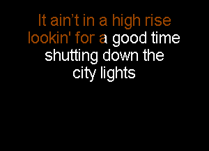 It ain t in a high rise
lookin' for a good time
shutting down the

city lights