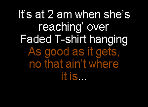 Ifs at 2 am when shes
reaching over
Faded T-shirt hanging

As good as it gets,
no that ain't where
it is...