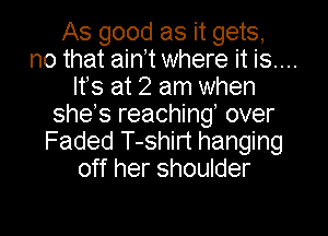 As good as it gets,

no that aim where it is....
It's at 2 am when

shes reaching over

Faded T-shirt hanging
off her shoulder