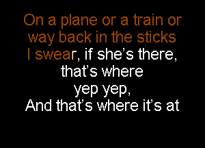 On a plane or a train or
way back in the sticks
I swear, if shes there,

thafs where

yep YeP'
And that's where ifs at