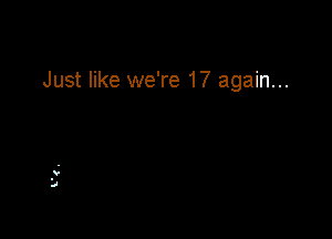 Just like we're 17 again...