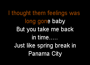 I thought them feelings was
long gone baby
But you take me back

in time .....
Just like spring break in
Panama City
