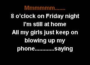 Mmmmmm .......
8 owlock on Friday night
Pm still at home

All my girls just keep on
blowing up my
phone ............. saying