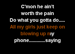 C'mon he aim
worth the pain
Do what you gotta do .....

All my girls just keep on
blowing up my
phone ............. saying
