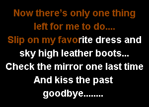 Now there,s only one thing
left for me to d0....

Slip on my favorite dress and
sky high leather boots...
Check the mirror one last time
And kiss the past
goodbye ........