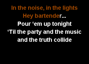 In the noise, in the lights
Hey bartender...
Pour tern up tonight
Til the party and the music
and the truth collide

g