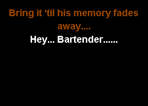 Bring it tiI his memory fades
away....
Hey... Bartender ......