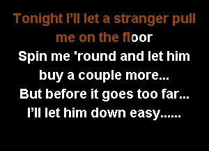 Tonight Pll let a stranger pull
me on the floor
Spin me 'round and let him
buy a couple more...
But before it goes too far...
Pll let him down easy ......