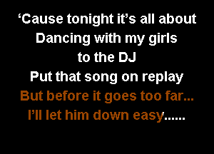 Cause tonight ifs all about
Dancing with my girls
to the DJ
Put that song on replay
But before it goes too far...
Pll let him down easy ......