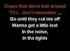 Chase that disco ball around
T i... dth remember....
G0 until they cut me off
Wanna get a little lost
In the noise,
in the lights