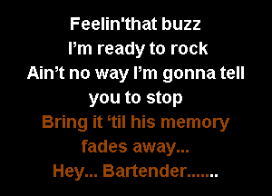 Feelin'that buzz
Pm ready to rock
Aim no way Pm gonna tell

you to stop
Bring it tiI his memory
fades away...
Hey... Bartender .......