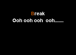 Break
Ooh ooh ooh ooh .......