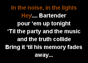 In the noise, in the lights
Hey.... Bartender
pour em up tonight
Til the party and the music
and the truth collide
Bring it ttil his memory fades
away...
