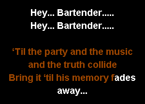 Hey... Bartender .....
Hey... Bartender .....

Til the party and the music
and the truth collide
Bring it ttil his memory fades
away...
