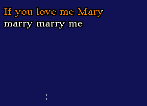 If you love me Mary
marry marry me