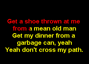 Get a shoe thrown at me
from a mean old man
Get my dinner from a

garbage can, yeah
Yeah don't cross my path.