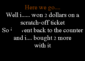 Here we go....
Welli ...... won 2 dollars on a
scratch-off ticket

So4 vent back to the counter
and i.... bought 2 more
with it
