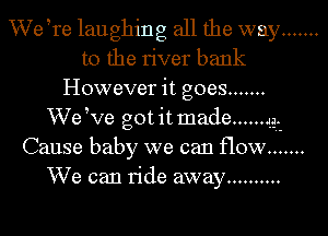 VVeRe laughing all the way .......
to the liver bank
However it goes .......
'WeWe got it made ...... 43.-

Cause baby we can flow .......
We can ride away ..........