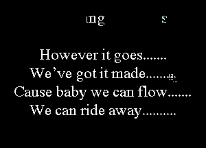 mg

However it goes .......

'WeWe got it made ...... 43.-
Cause baby we can flow .......
We can ride away ..........