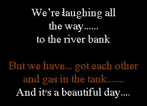 We tre iaughing all
the way ......
t0 the river bank

But we have... got each other
and gas in the tank .......
And it's a beautiful day....