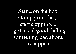 Stand on the box
stomp your feet,
start clappin g....

I got a real good feeling
something bad about
to happen