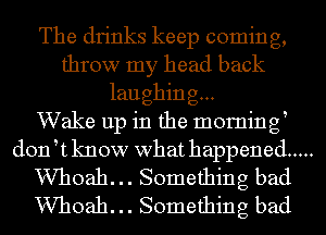 The drinks keep coming,
throw my head back
laughing...

Wake up in the morning
doftknow what happened .....
VVhoah. .. Something bad
VVhoah. .. Something bad