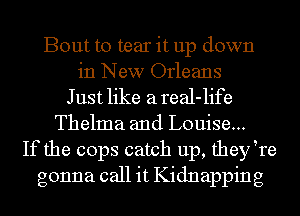 Bout to tear it up down
in New Orleans
Just like a real-life
Thelma and Louise...
If the cops catch up. thefre
gonna call it Kidnapping