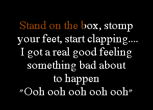 Stand on the box, stomp

your feet, start clapping...

I got a real good feeling
something bad about

to happen
Ooh ooh ooh ooh ooh