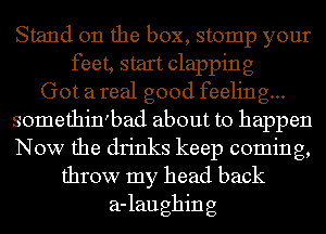 Stand on the box, stomp your
feet, start clapping
Got a real good feeling...
somethin'bad about to happen
Now the drinks keep coming,
throw my head back
a-laughing