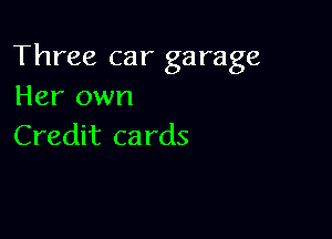 Three car garage
Her own

Credit ca rds