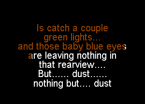ls catch a couple
green lights...
and those baby blue eyes

are leaving nothing In
that rearview....
But ...... dust ......

nothing but.... dust