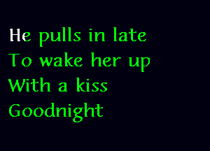 He pulls in late
To wake her up

With a kiss
Goodnight