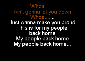 Whoa .......
Ain't gonna let you down
Whoa .......

Just wanna make you proud
This is for my people
back home
My people back home
My people back home...

g