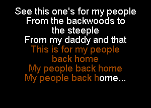 See this one's for my people
From the backwoods to
the steeple
From my daddy and that
This is for my people
back home
My people back home
My people back home...

g