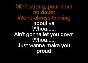 Mix it strong, pour it out
no doubt

We're always thinking
about ya
Whoa ......

Ain't gonna let you down
Whoa ......
Just wanna make you
proud