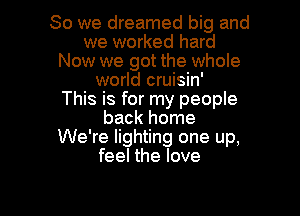 So we dreamed big and
we worked hard
Now we got the whole
world cruisin'

This is for my people

back home
We're lighting one up,
feel the love