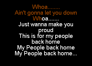 Whoa ........
Ain't gonna let you down
Whoa .......
Just wanna make you
proud

This is for my people
back home
My People back home
My People back home...