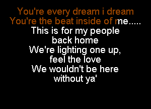 You're every dream i dream
You're the beat inside of me .....
This is for my people
back home
We're lighting one up,
feel the love
We wouldn't be here
without ya'