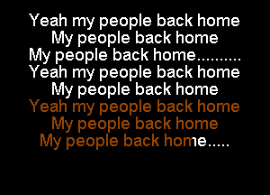Yeah my people back home
My people back home
My people back home ..........
Yeah my people back home
My people back home
Yeah my people back home
My people back home
My people back home .....