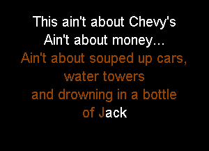 This ain't about Chevy's
Ain't about money...
Ain't about souped up cars,

water towers
and drowning in a bottle
ofJack