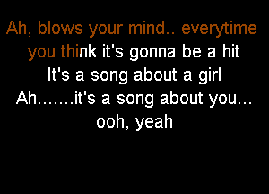 Ah, blows your mind.. everytime
you think it's gonna be a hit
It's a song about a girl
Ah ....... it's a song about you...
ooh,yeah