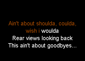 Ain't about shoulda, coulda,

wish i woulda
Rear views looking back
This ain't about goodbyes...
