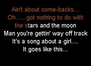 Ain't about come-backs...
Oh ...... got nothing to do with
the stars and the moon
Man you're gettin' way off track
It's a song about a girl....

It goes like this...