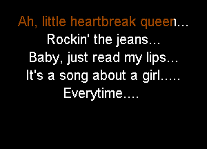 Ah, little heartbreak queen...
Rockin' the jeans...
Baby, just read my lips...

It's a song about a girl .....
Everytime....