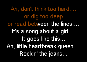Ah, don't think too hard....
or dig too deep

or read between the lines....

It's a song about a girl....
It goes like this...

Ah, little heartbreak queen....

Rockin' the jeans...