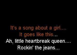 It's a song about a girl....
It goes like this...
Ah, little heartbreak queen...
Rockin' the jeans...